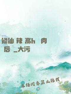 修仙 辣 高h 濃肉 后宮